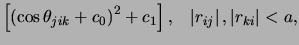 $\displaystyle \left[\left(\cos\theta_{jik} + c_0\right)^2 + c_1\right],   \left\vert r_{ij}\right\vert,\left\vert r_{ki}\right\vert < a,$